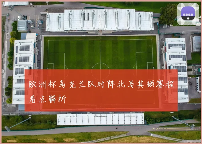 欧洲杯乌克兰队对阵北马其顿赛程看点解析