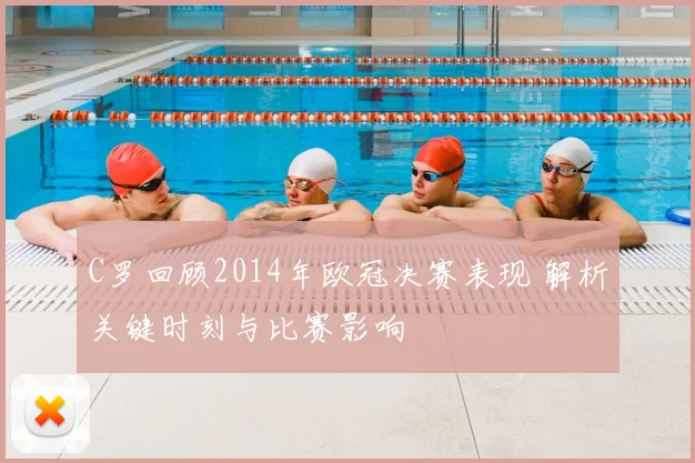 C罗回顾2014年欧冠决赛表现 解析关键时刻与比赛影响