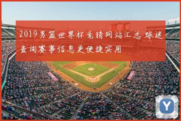 2019男篮世界杯竞猜网站汇总 球迷查询赛事信息更便捷实用
