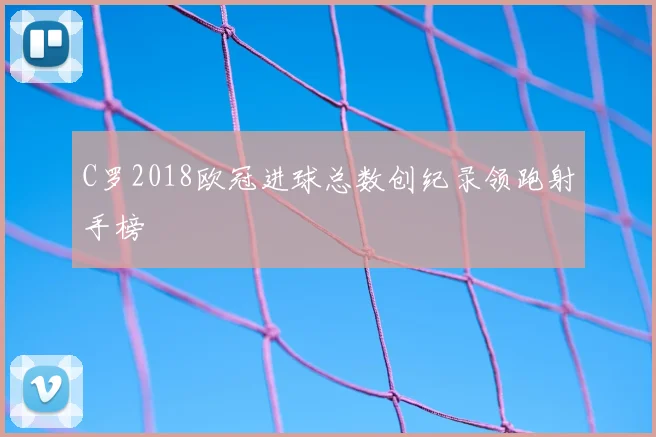 C罗2018欧冠进球总数创纪录领跑射手榜