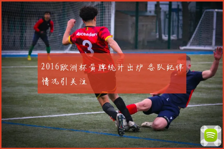 2016欧洲杯黄牌统计出炉 各队纪律情况引关注