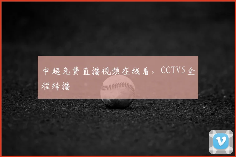 中超免费直播视频在线看,CCTV5全程转播