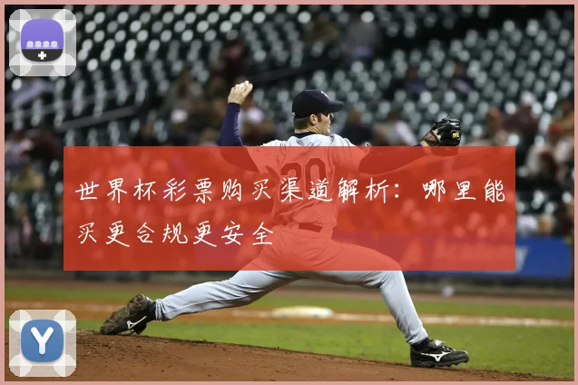 世界杯彩票购买渠道解析:哪里能买更合规更安全