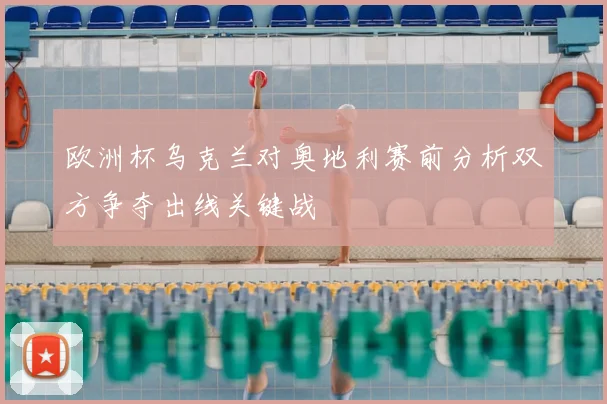 欧洲杯乌克兰对奥地利赛前分析双方争夺出线关键战