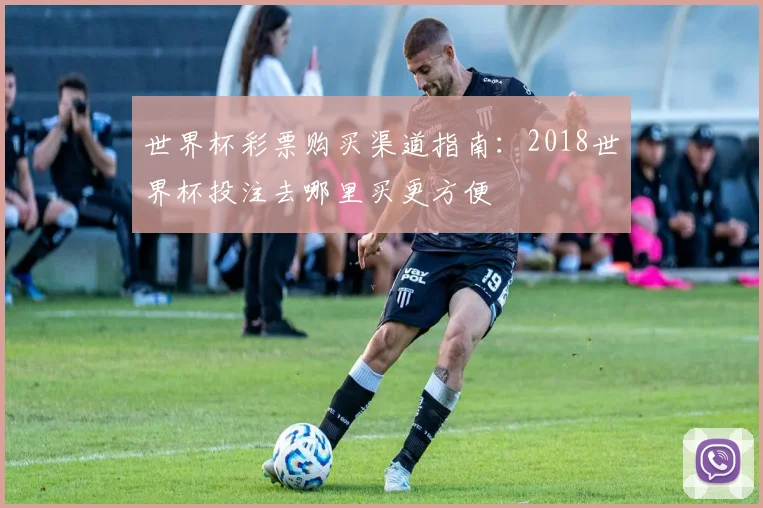 世界杯彩票购买渠道指南:2018世界杯投注去哪里买更方便