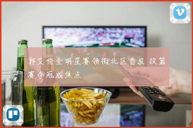 郭艾伦全明星赛领衔北区首发 投篮赛夺冠成焦点