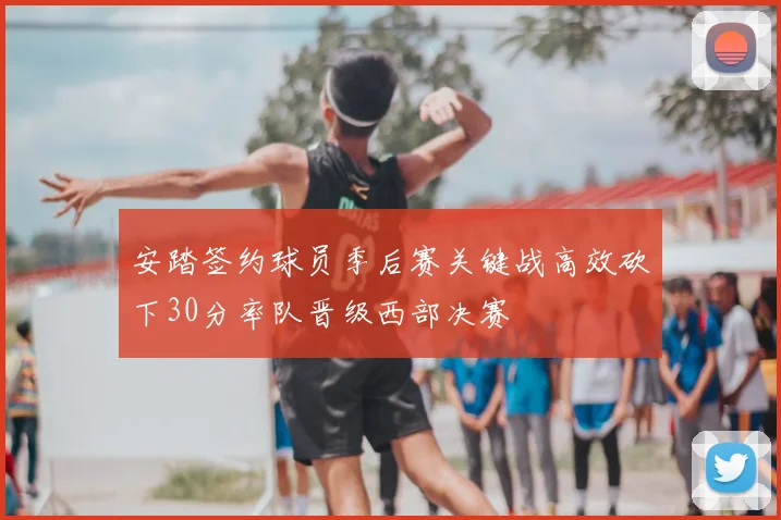 安踏签约球员季后赛关键战高效砍下30分率队晋级西部决赛