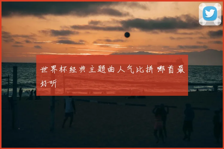 世界杯经典主题曲人气比拼 哪首最好听