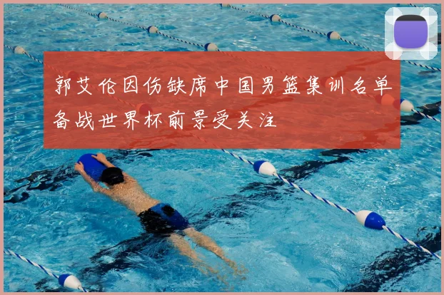 郭艾伦因伤缺席中国男篮集训名单备战世界杯前景受关注