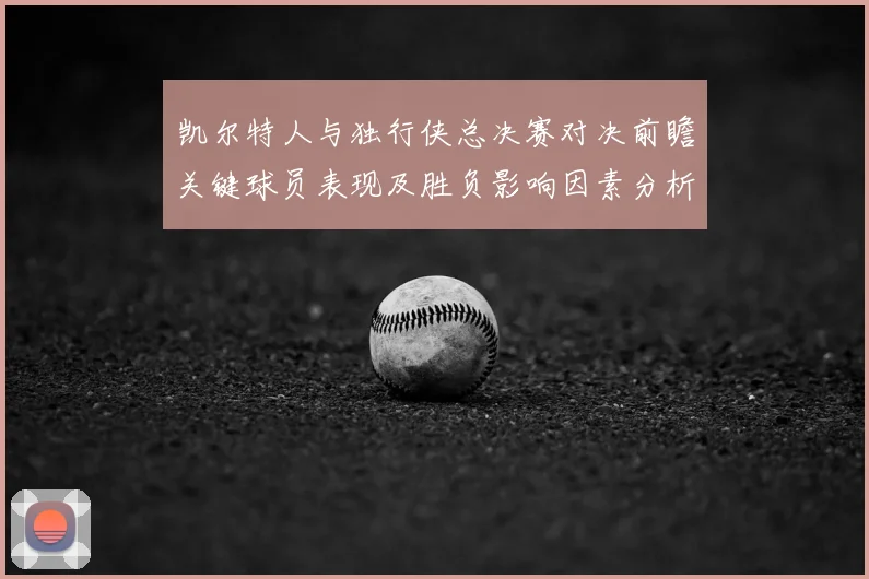 凯尔特人与独行侠总决赛对决前瞻关键球员表现及胜负影响因素分析
