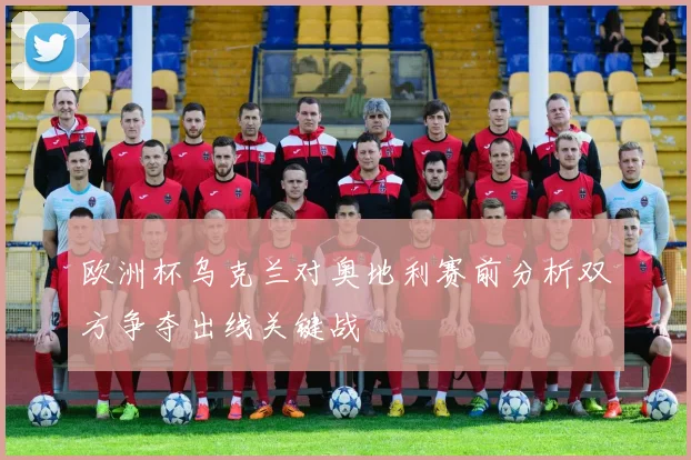 欧洲杯乌克兰对奥地利赛前分析双方争夺出线关键战