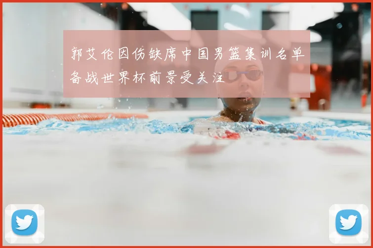 郭艾伦因伤缺席中国男篮集训名单备战世界杯前景受关注