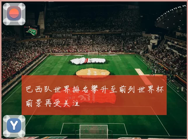 巴西队世界排名攀升至前列世界杯前景再受关注