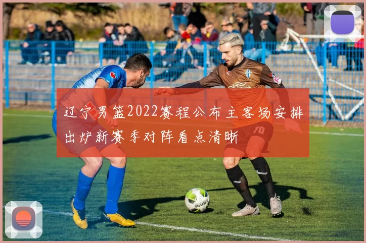 辽宁男篮2022赛程公布主客场安排出炉新赛季对阵看点清晰