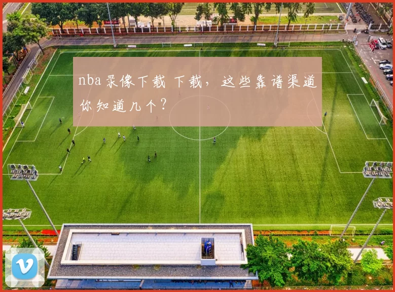 nba录像下载 下载，这些靠谱渠道你知道几个？