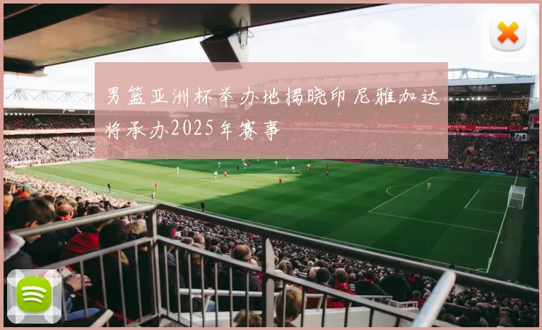 男篮亚洲杯举办地揭晓印尼雅加达将承办2025年赛事