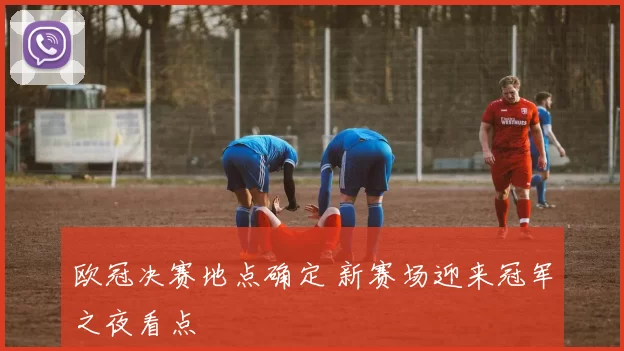 欧冠决赛地点确定 新赛场迎来冠军之夜看点