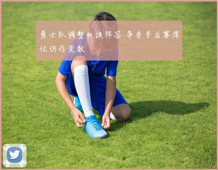 勇士队调整轮换阵容 争夺季后赛席位仍存变数