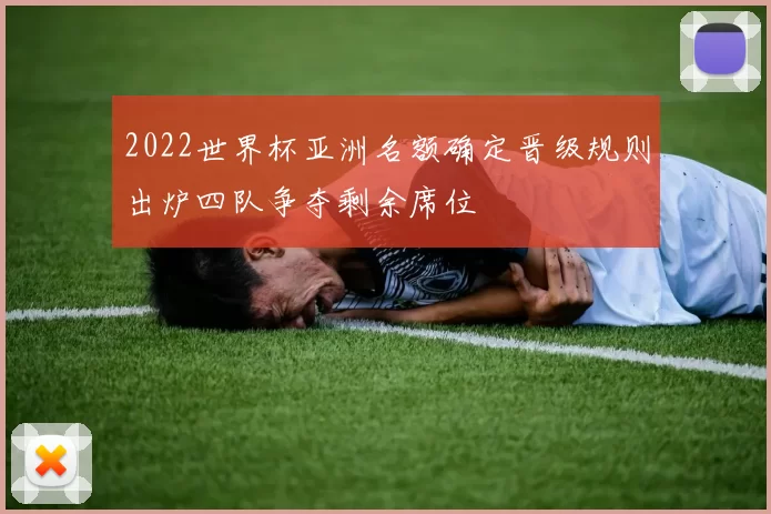 2022世界杯亚洲名额确定晋级规则出炉四队争夺剩余席位