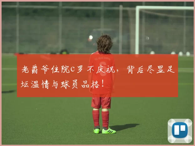 老爵爷住院c罗不庆祝，背后尽显足坛温情与球员品格！