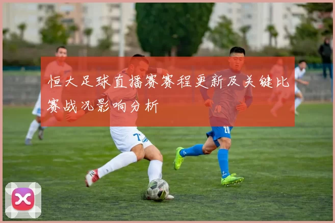 恒大足球直播赛赛程更新及关键比赛战况影响分析