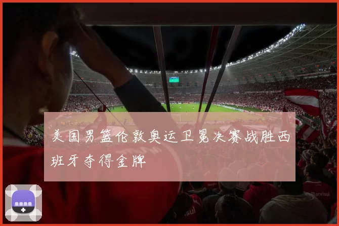 美国男篮伦敦奥运卫冕决赛战胜西班牙夺得金牌