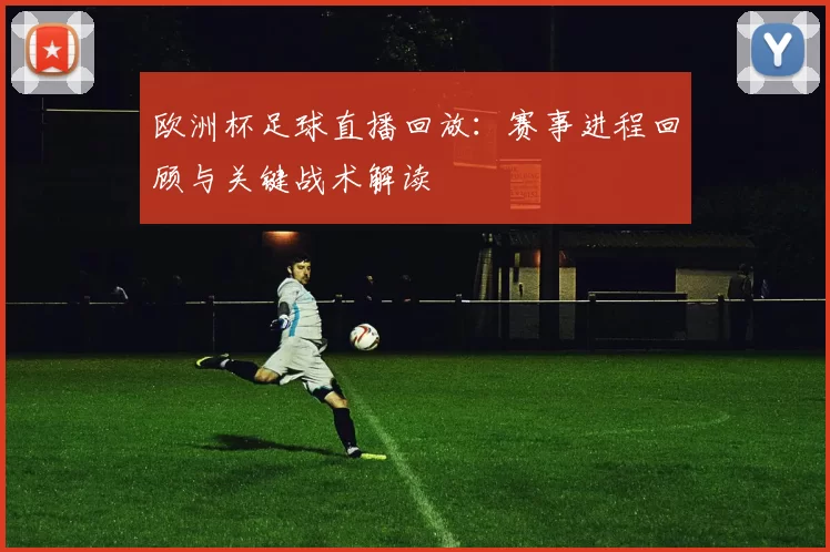 欧洲杯足球直播回放：赛事进程回顾与关键战术解读