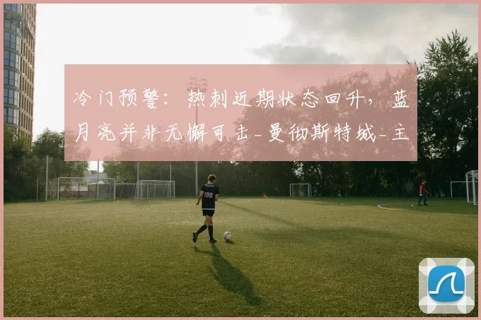 冷门预警：热刺近期状态回升，蓝月亮并非无懈可击_曼彻斯特城_主场_比赛