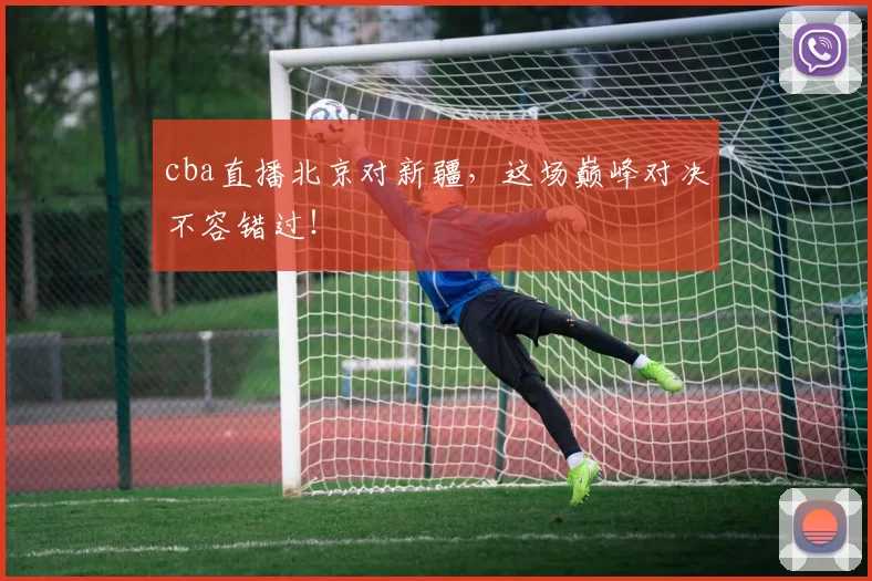 cba直播北京对新疆，这场巅峰对决不容错过！