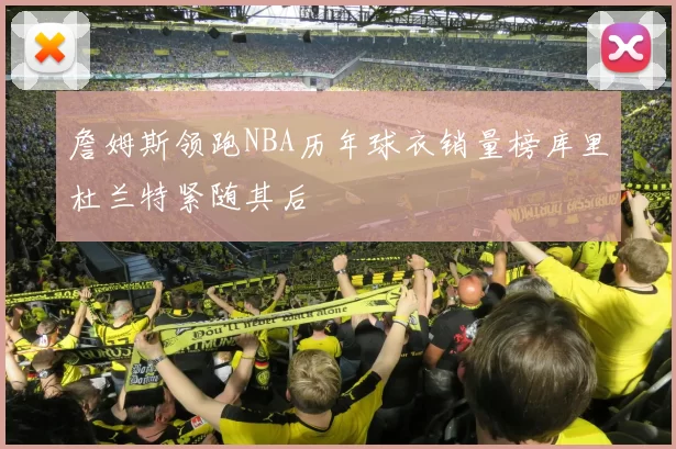 詹姆斯领跑NBA历年球衣销量榜库里杜兰特紧随其后