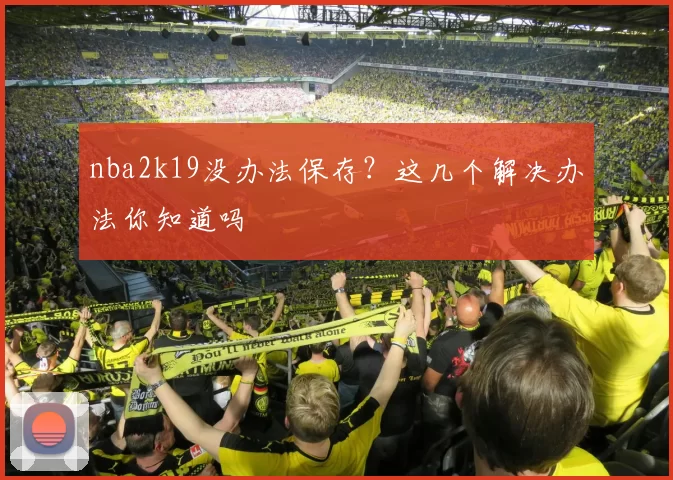 nba2k19没办法保存？这几个解决办法你知道吗