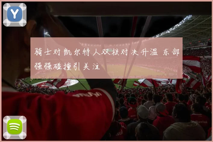 骑士对凯尔特人双核对决升温 东部强强碰撞引关注