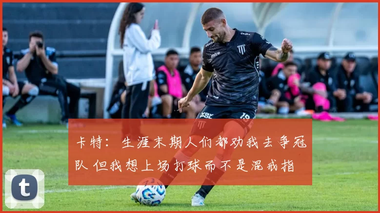 卡特:生涯末期人们都劝我去争冠队 但我想上场打球而不是混戒指