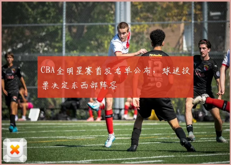 CBA全明星赛首发名单公布，球迷投票决定东西部阵容