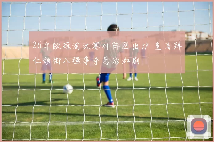 26年欧冠淘汰赛对阵图出炉 皇马拜仁领衔八强争夺悬念加剧