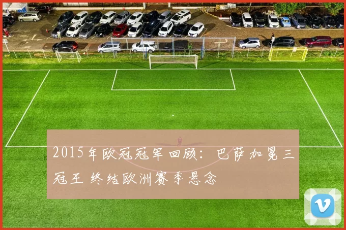 2015年欧冠冠军回顾：巴萨加冕三冠王 终结欧洲赛季悬念