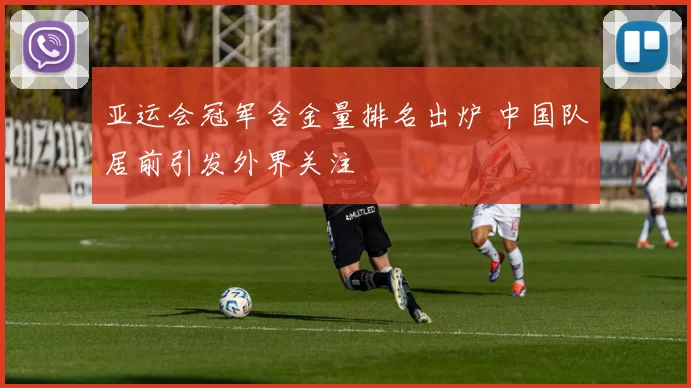 亚运会冠军含金量排名出炉 中国队居前引发外界关注