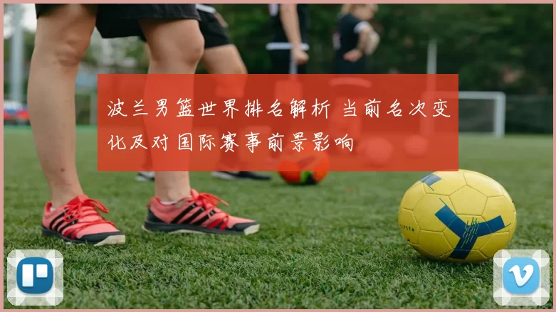 波兰男篮世界排名解析 当前名次变化及对国际赛事前景影响