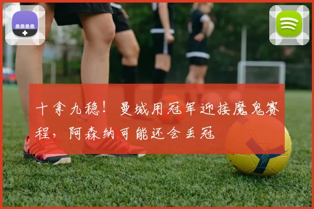 十拿九稳！曼城用冠军迎接魔鬼赛程，阿森纳可能还会丢冠