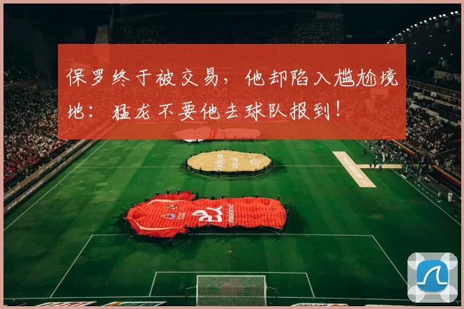 保罗终于被交易，他却陷入尴尬境地：猛龙不要他去球队报到！