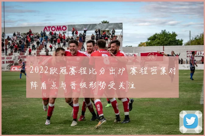 2022欧冠赛程比分出炉 赛程密集对阵看点与晋级形势受关注