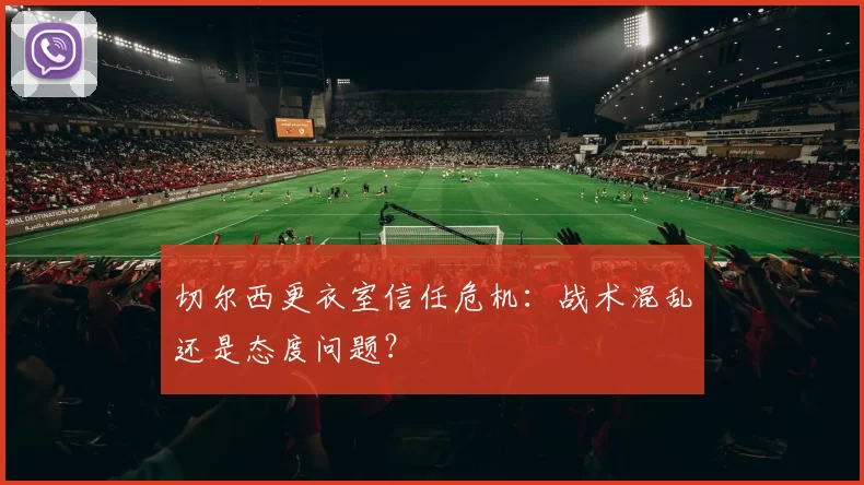切尔西更衣室信任危机：战术混乱还是态度问题？