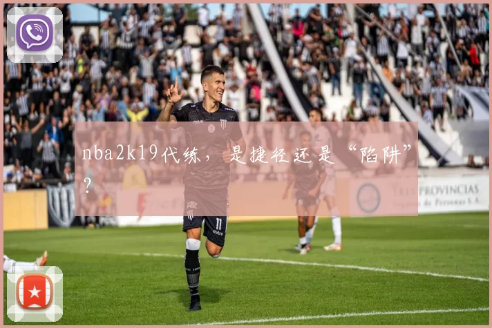 nba2k19代练，是捷径还是“陷阱”？