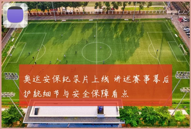 奥运安保纪录片上线 讲述赛事幕后护航细节与安全保障看点