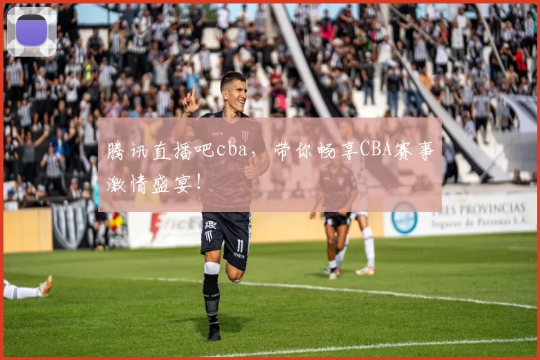 腾讯直播吧cba，带你畅享CBA赛事激情盛宴！