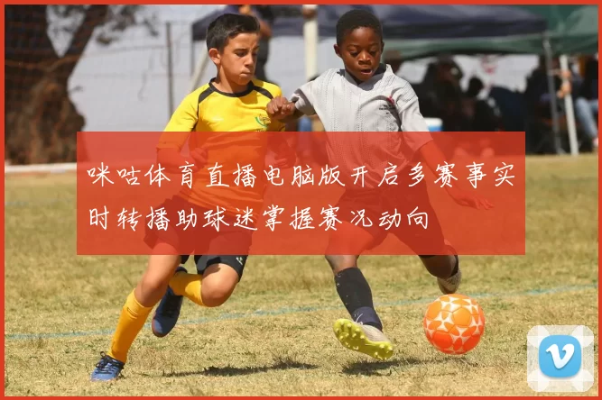 咪咕体育直播电脑版开启多赛事实时转播助球迷掌握赛况动向