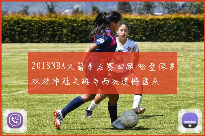 2018NBA火箭季后赛回顾 哈登保罗双核冲冠之路与西决遗憾盘点