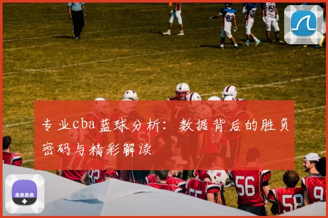 专业cba蓝球分析：数据背后的胜负密码与精彩解读