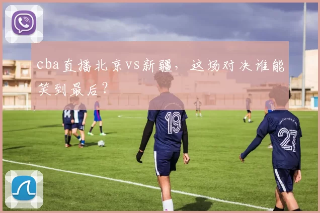 cba直播北京vs新疆，这场对决谁能笑到最后？