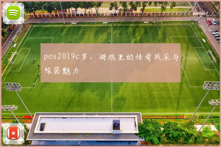 pes2019c罗，游戏里的传奇风采与绿茵魅力
